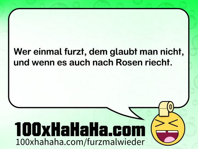 Wer einmal furzt, dem glaubt man nicht, / und wenn es auch nach Rosen riecht.