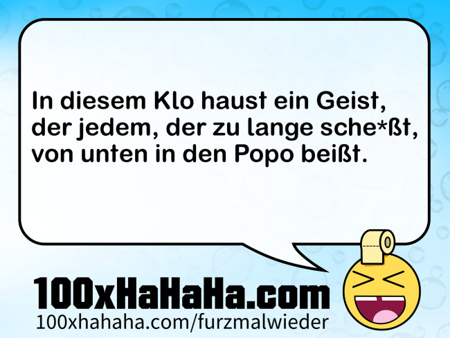 In diesem Klo haust ein Geist, / der jedem, der zu lange sche*sst, / von unten in den Popo beisst.