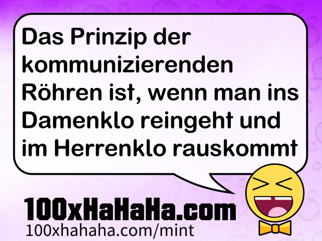 Das Prinzip der kommunizierenden Roehren ist, wenn man ins Damenklo reingeht und im Herrenklo rauskommt