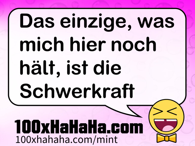 Das einzige, was mich hier noch haelt, ist die Schwerkraft
