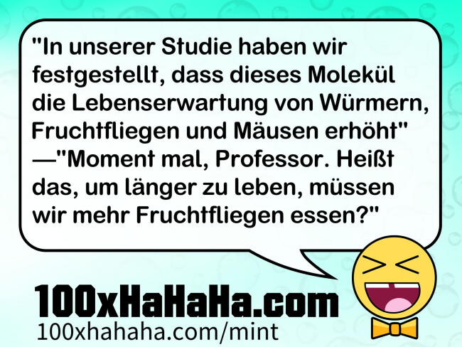 "In unserer Studie haben wir festgestellt, dass dieses Molekuel die Lebenserwartung von Wuermern, Fruchtfliegen und Maeusen erhoeht" —"Moment mal, Professor. Heisst das, um laenger zu leben, muessen wir mehr Fruchtfliegen essen?"