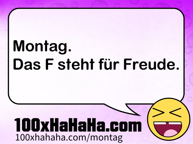Montag. / Das F steht fuer Freude.