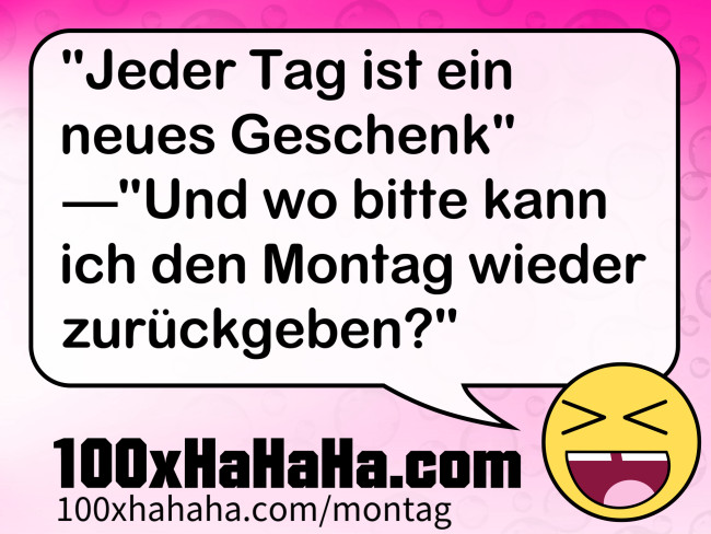 "Jeder Tag ist ein neues Geschenk" —"Und wo bitte kann ich den Montag wieder zurueckgeben?"