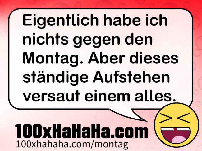 Eigentlich habe ich nichts gegen den Montag. Aber dieses staendige Aufstehen versaut einem alles.