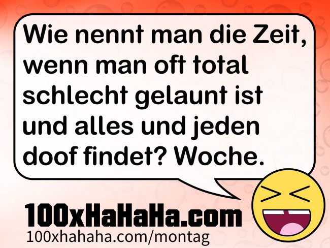 Wie nennt man die Zeit, wenn man oft total schlecht gelaunt ist und alles und jeden doof findet? Woche.