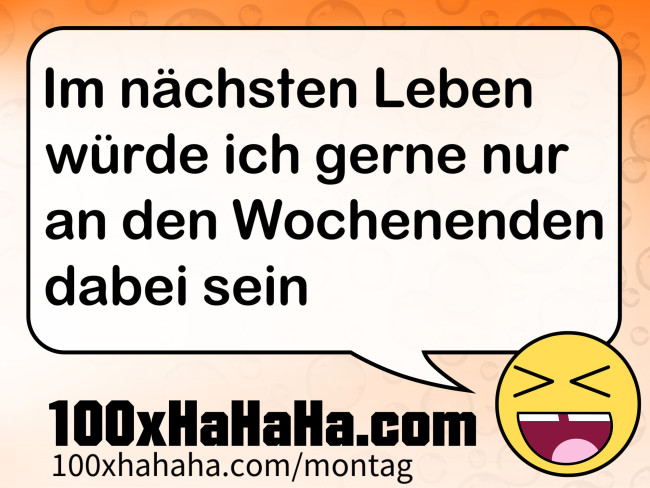 Im naechsten Leben wuerde ich gerne nur an den Wochenenden dabei sein
