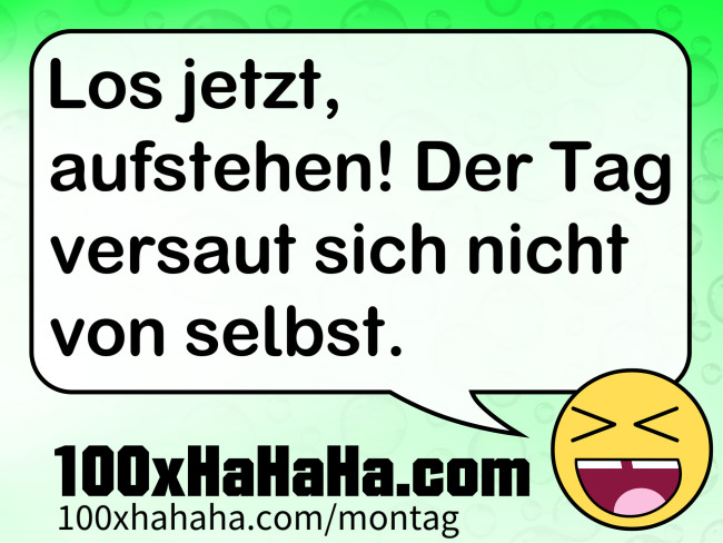Los jetzt, aufstehen! Der Tag versaut sich nicht von selbst.