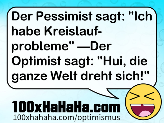 Der Pessimist sagt: "Ich habe Kreislaufprobleme" —Der Optimist sagt: "Hui, die ganze Welt dreht sich!"
