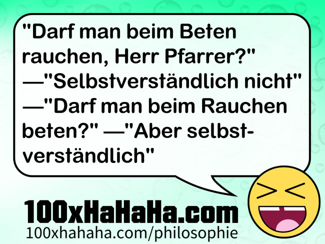 "Darf man beim Beten rauchen, Herr Pfarrer?" —"Selbstverständlich nicht" —"Darf man beim Rauchen beten?" —"Aber selbstverständlich" "Darf man beim Beten rauchen, Herr Pfarrer?" —"Selbstverstaendlich nicht" —"Darf man beim Rauchen beten?" —"Aber selbstverstaendlich"