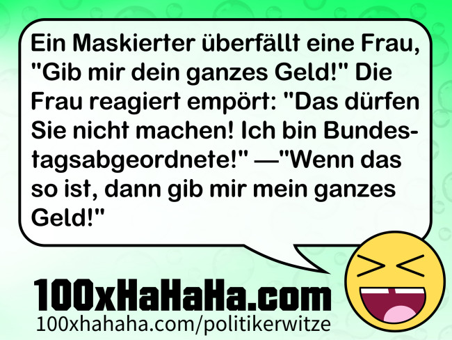 Ein Maskierter ueberfaellt eine Frau, "Gib mir dein ganzes Geld!" Die Frau reagiert empoert: "Das duerfen Sie nicht machen! Ich bin Bundestagsabgeordnete!" —"Wenn das so ist, dann gib mir mein ganzes Geld!"