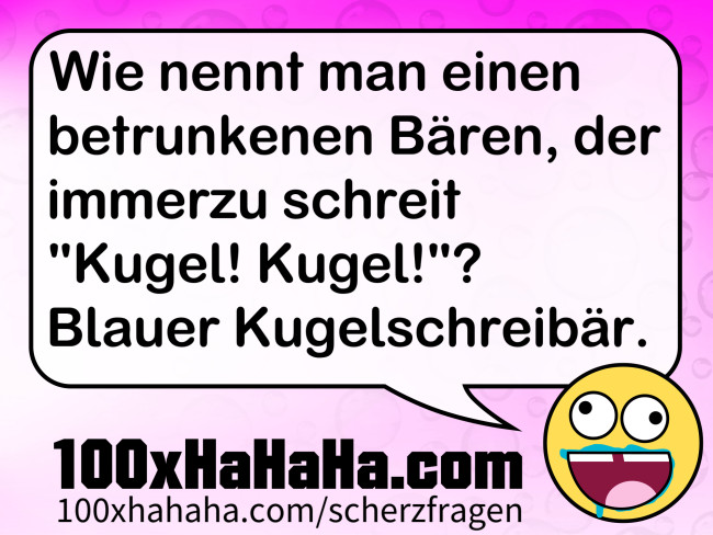 Wie nennt man einen betrunkenen Baeren, der immerzu schreit "Kugel! Kugel!"? Blauer Kugelschreibaer.