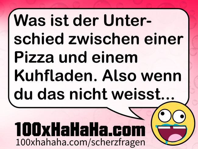 Was ist der Unterschied zwischen einer Pizza und einem Kuhfladen. Also wenn du das nicht weisst
