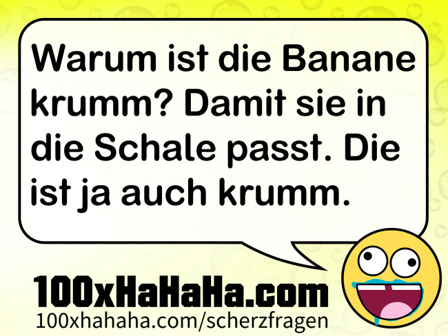 Warum ist die Banane krumm? Damit sie in die Schale passt. Die ist ja auch krumm.