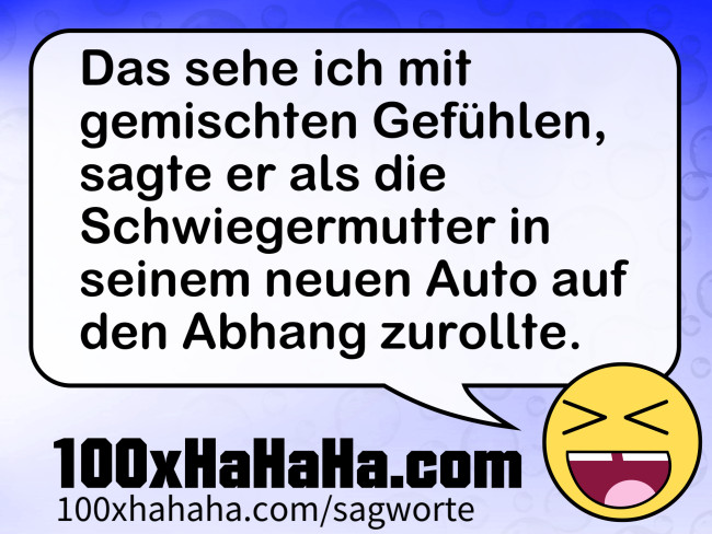 Das sehe ich mit gemischten Gefuehlen, sagte er als die Schwiegermutter in seinem neuen Auto auf den Abhang zurollte.