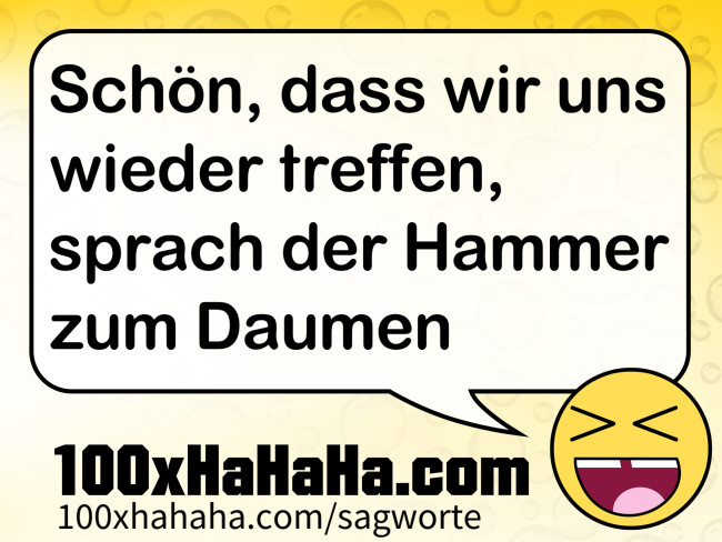 Schoen, dass wir uns wieder treffen, sprach der Hammer zum Daumen
