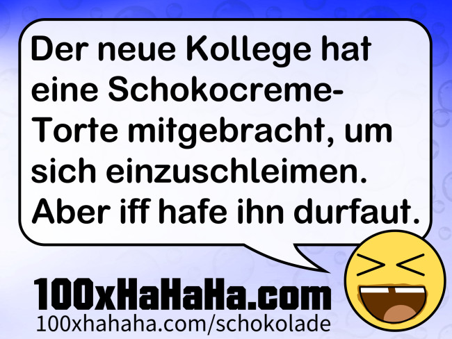 Der neue Kollege hat eine Schokocreme-Torte mitgebracht, um sich einzuschleimen. Aber iff hafe ihn durfaut.