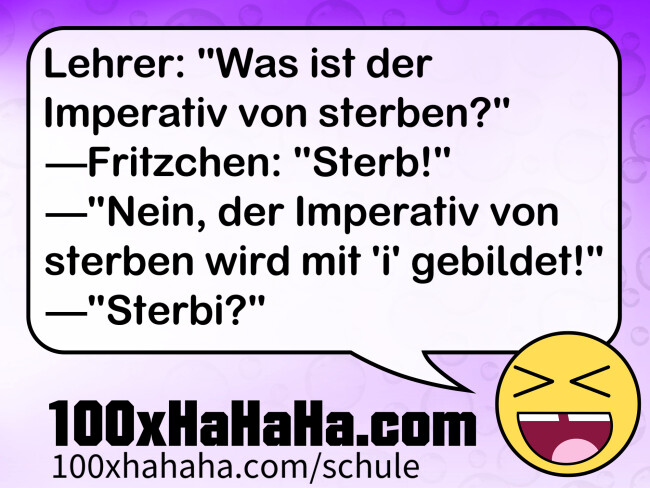 Lehrer: "Was ist der Imperativ von sterben?" —Fritzchen: "Sterb!" —"Nein, der Imperativ von sterben wird mit 'i' gebildet!" —"Sterbi?"