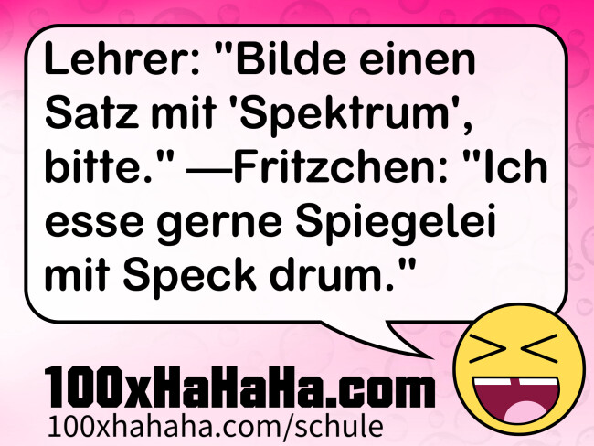 Lehrer: "Bilde einen Satz mit 'Spektrum', bitte." —Fritzchen: "Ich esse gerne Spiegelei mit Speck drum."