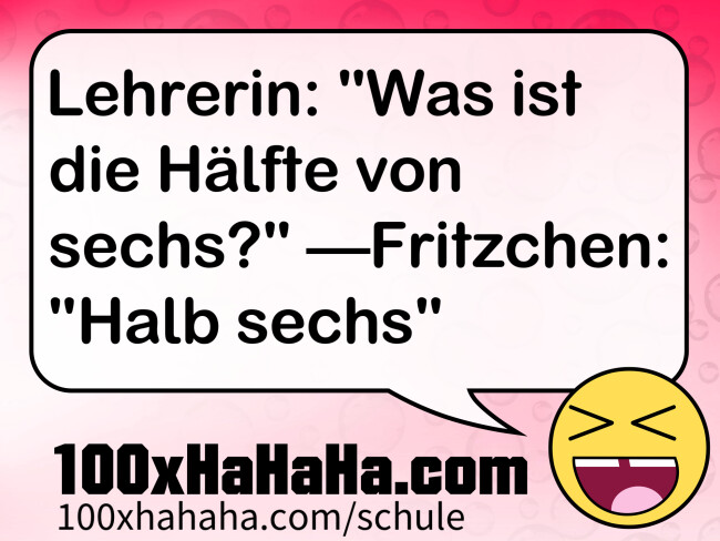 Lehrerin: "Was ist die Haelfte von sechs?" —Fritzchen: "Halb sechs"