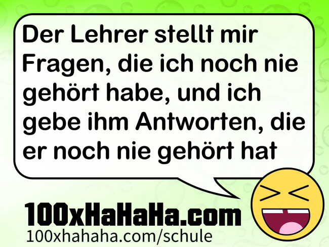 Der Lehrer stellt mir Fragen, die ich noch nie gehoert habe, und ich gebe ihm Antworten, die er noch nie gehoert hat