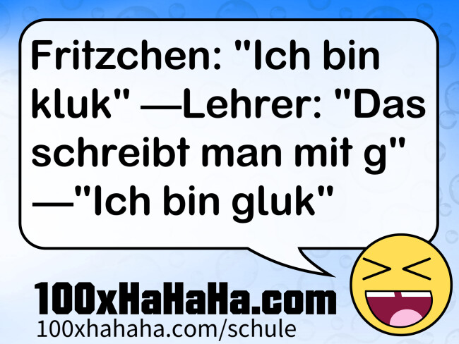 Fritzchen: "Ich bin kluk" —Lehrer: "Das schreibt man mit g" —"Ich bin gluk"