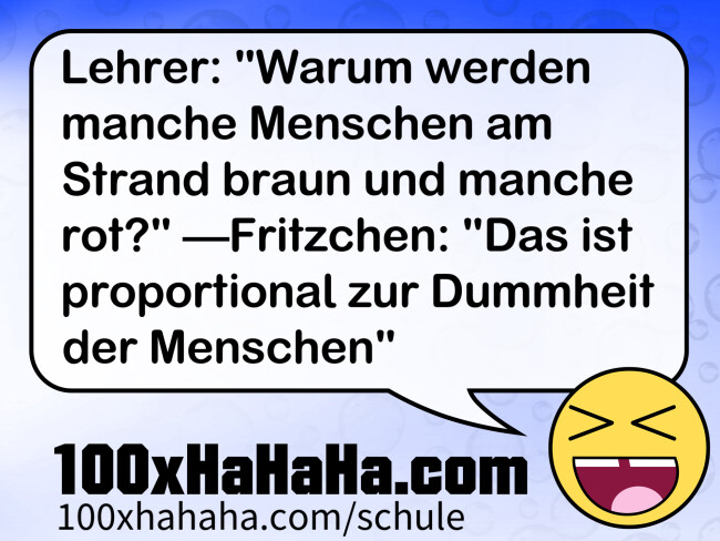 Lehrer: "Warum werden manche Menschen am Strand braun und manche rot?" —Fritzchen: "Das ist proportional zur Dummheit der Menschen"