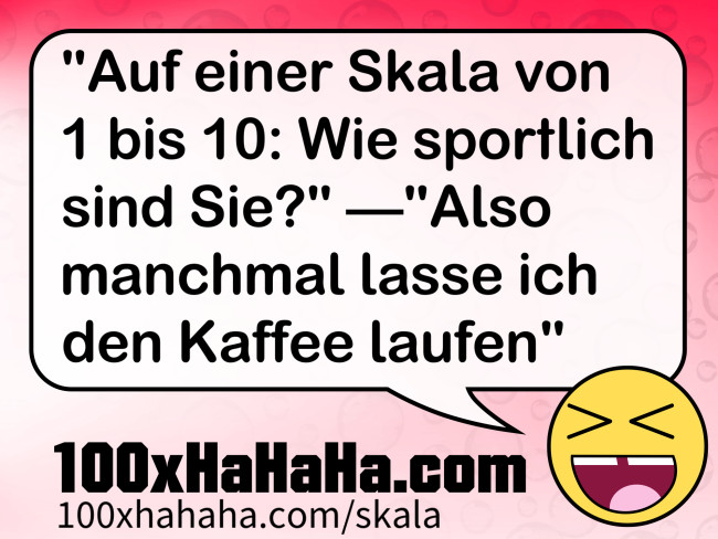 "Auf einer Skala von 1 bis 10: Wie sportlich sind Sie?" —"Also manchmal lasse ich den Kaffee laufen"
