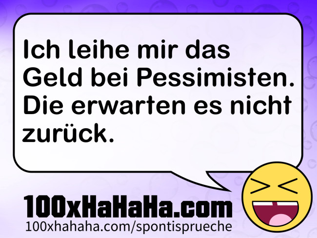 Ich leihe mir das Geld bei Pessimisten. Die erwarten es nicht zurueck