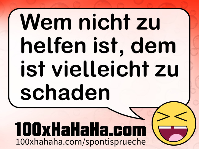 Wem nicht zu helfen ist, dem ist vielleicht zu schaden