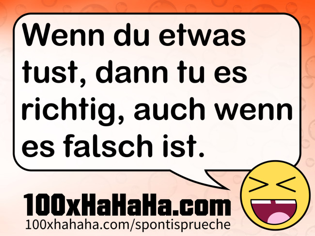 Wenn du etwas tust, dann tu es richtig, auch wenn es falsch ist.