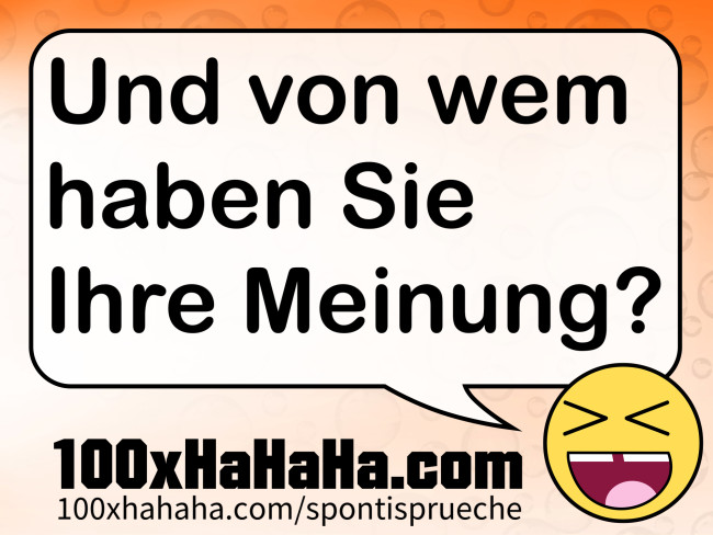 Und von wem haben Sie Ihre Meinung?