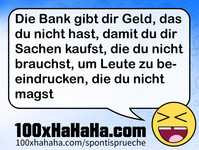 Die Bank gibt dir Geld, das du nicht hast, damit du dir Sachen kaufst, die du nicht brauchst, um Leute zu beeindrucken, die du nicht magst