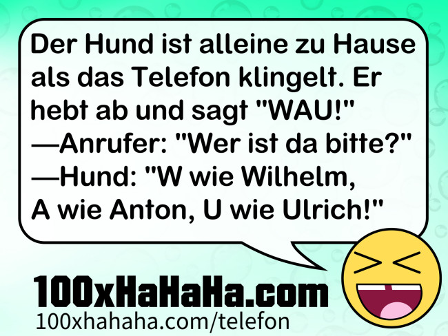 Der Hund ist alleine zu Hause als das Telefon klingelt. Er hebt ab und sagt "WAU!" —Anrufer: "Wer ist da bitte?" —Hund: "W wie Wilhelm, A wie Anton, U wie Ulrich!"
