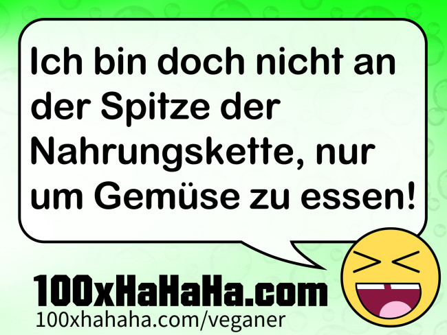 Ich bin doch nicht an der Spitze der Nahrungskette, nur um Gemuese zu essen!