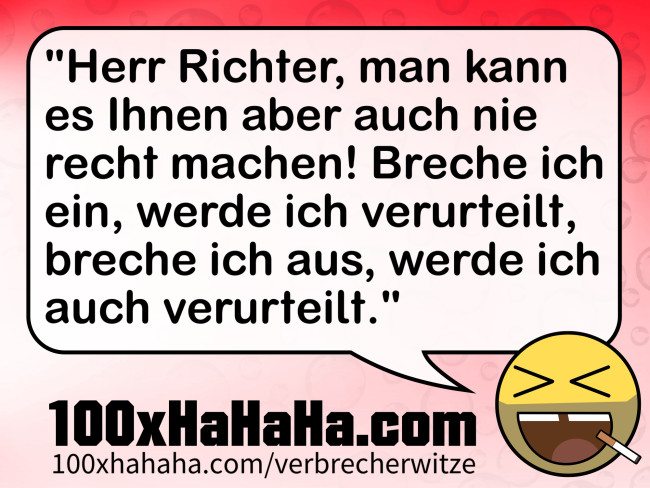 "Herr Richter, man kann es Ihnen aber auch nie recht machen! Breche ich ein, werde ich verurteilt, breche ich aus, werde ich auch verurteilt."