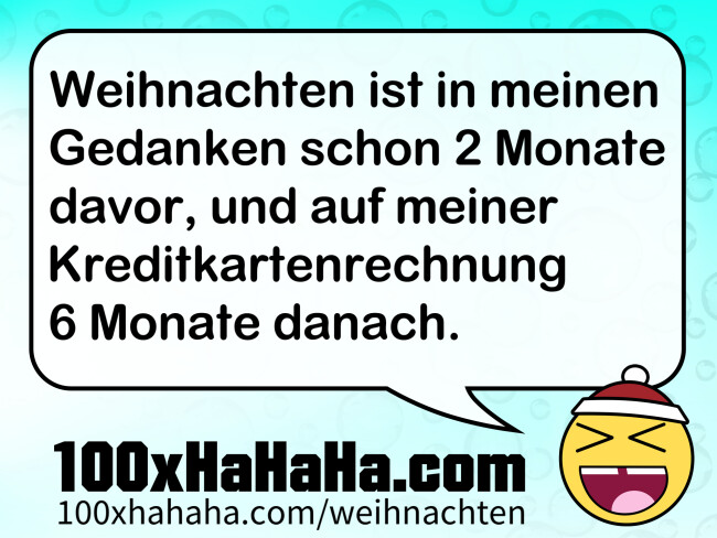 Weihnachten ist in meinen Gedanken schon 2 Monate davor, und auf meiner Kreditkartenrechnung 6 Monate danach.