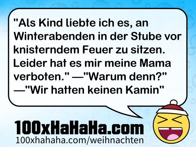 "Als Kind liebte ich es, an Winterabenden in der Stube vor knisterndem Feuer zu sitzen. Leider hat es mir meine Mama verboten." —"Warum denn?" —"Wir hatten keinen Kamin"