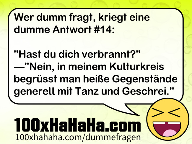 Wer dumm fragt, kriegt eine dumme Antwort #14: / / "Hast du dich verbrannt?" —"Nein, in meinem Kulturkreis begruesst man heisse Gegenstaende generell mit Tanz und Geschrei."
