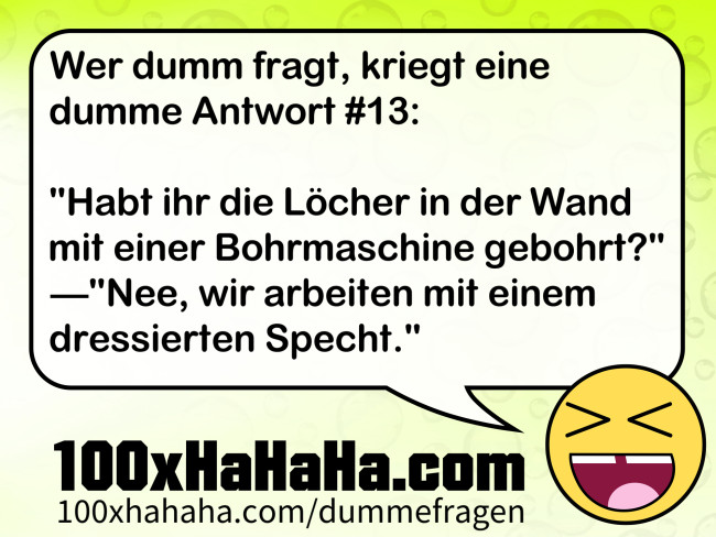 Wer dumm fragt, kriegt eine dumme Antwort #13: / / "Habt ihr die Löcher in der Wand mit einer Bohrmaschine gebohrt?" —"Nee, wir arbeiten mit einem dressierten Specht." Wer dumm fragt, kriegt eine dumme Antwort #13: / / "Habt ihr die Loecher in der Wand mit einer Bohrmaschine gebohrt?" —"Nee, wir arbeiten mit einem dressierten Specht."