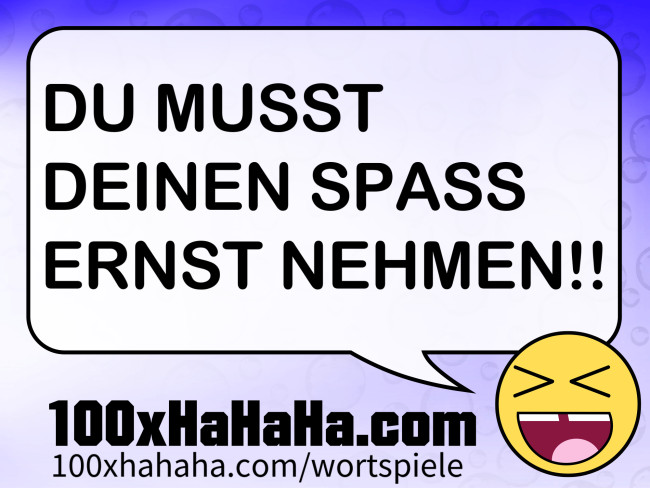DU MUSST DEINEN SPASS ERNST NEHMEN!!
