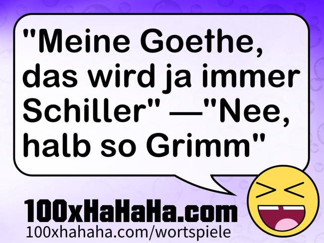 "Meine Goethe, das wird ja immer Schiller" —"Nee, halb so Grimm"