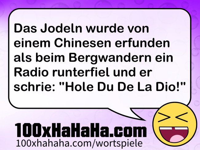 Das Jodeln wurde von einem Chinesen erfunden als beim Bergwandern ein Radio runterfiel und er schrie: "Hole Du De La Dio!"