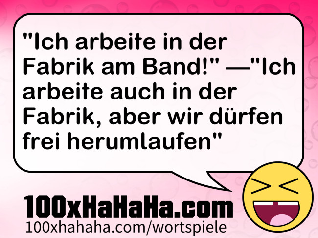 "Ich arbeite in der Fabrik am Band!" —"Ich arbeite auch in der Fabrik, aber wir dürfen frei herumlaufen" "Ich arbeite in der Fabrik am Band!" —"Ich arbeite auch in der Fabrik, aber wir duerfen frei herumlaufen"