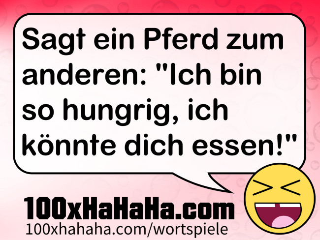 Sagt ein Pferd zum anderen: "Ich bin so hungrig, ich koennte dich essen!"