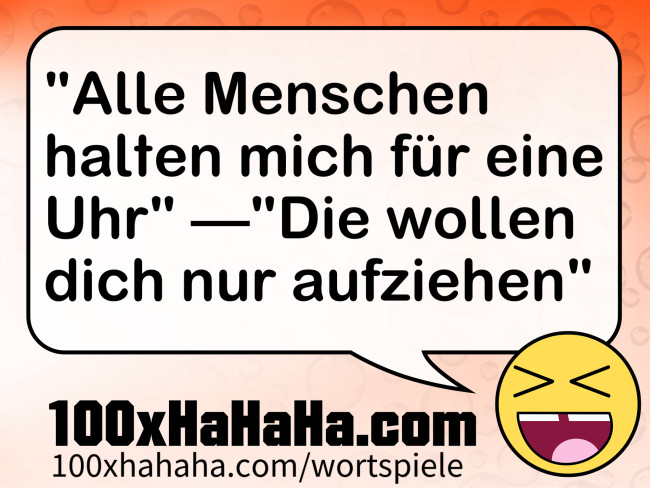 "Alle Menschen halten mich fuer eine Uhr" —"Die wollen dich nur aufziehen"