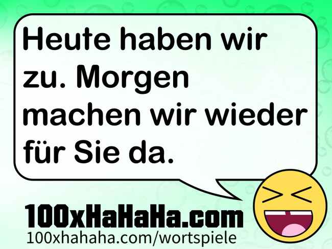 Heute haben wir zu. Morgen machen wir wieder fuer Sie da.