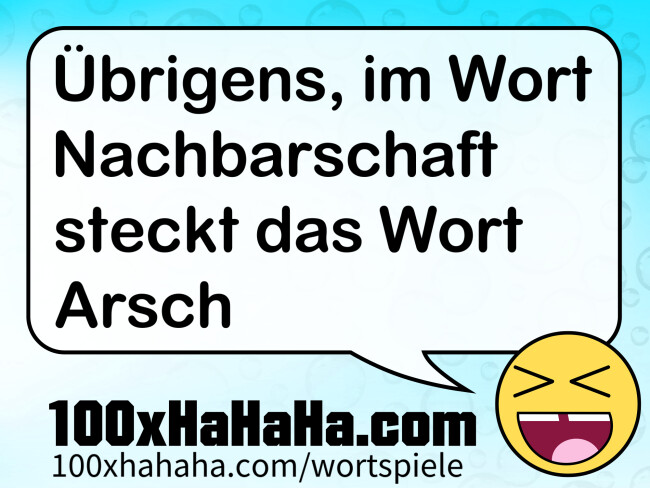 Uebrigens, im Wort Nachbarschaft steckt das Wort Arsch