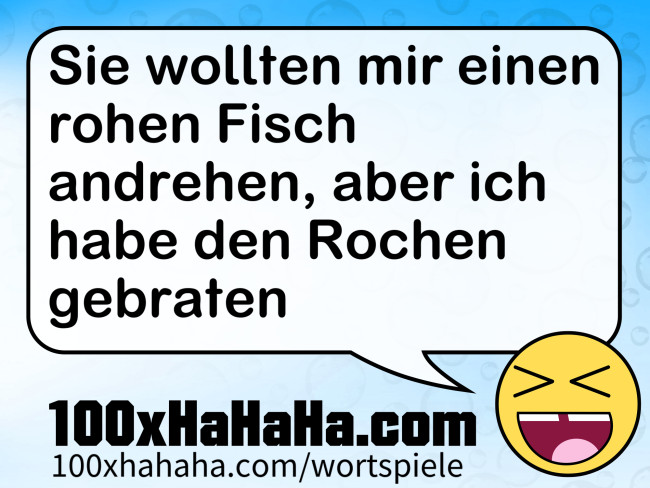 Sie wollten mir einen rohen Fisch andrehen, aber ich habe den Rochen gebraten