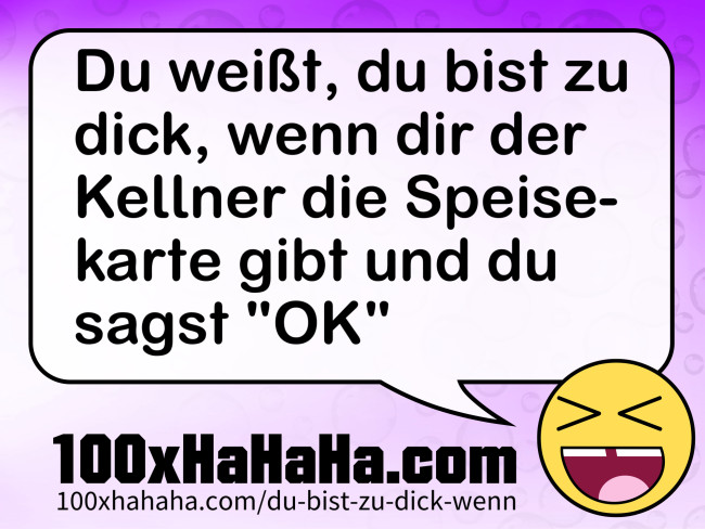 Du weisst, du bist zu dick, wenn dir der Kellner die Speisekarte gibt und du sagst "OK"