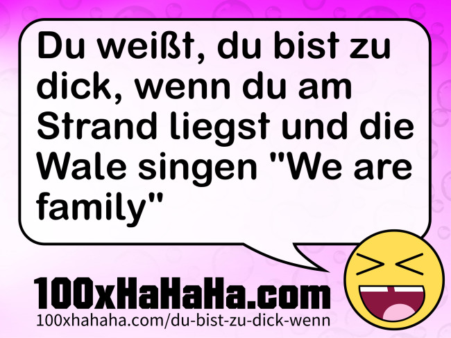 Du weisst, du bist zu dick, wenn du am Strand liegst und die Wale singen "We are family"